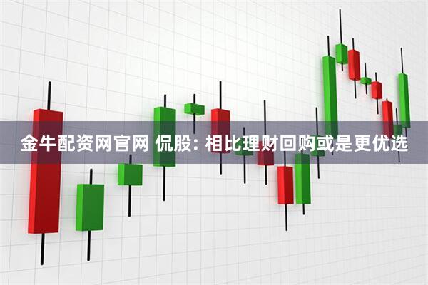 金牛配资网官网 侃股: 相比理财回购或是更优选