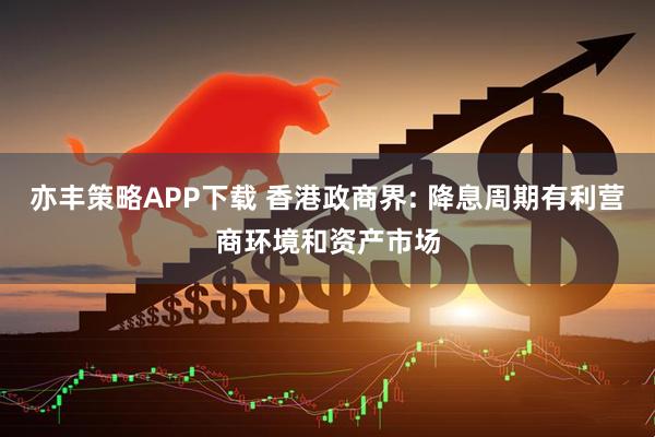 亦丰策略APP下载 香港政商界: 降息周期有利营商环境和资产市场