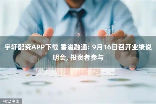 宇轩配资APP下载 香溢融通: 9月16日召开业绩说明会, 投资者参与