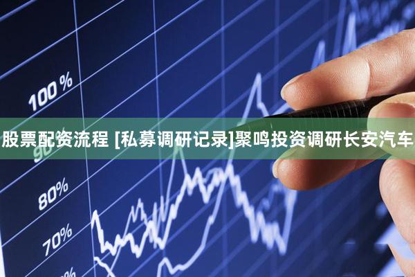 股票配资流程 [私募调研记录]聚鸣投资调研长安汽车
