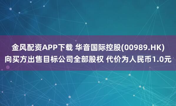 金风配资APP下载 华音国际控股(00989.HK)向买方出售目标公司全部股权 代价为人民币1.0元
