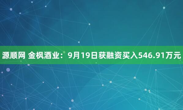 源顺网 金枫酒业：9月19日获融资买入546.91万元