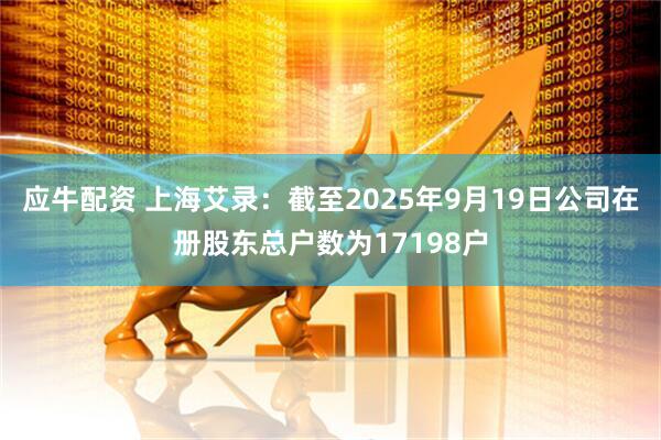 应牛配资 上海艾录：截至2025年9月19日公司在册股东总户数为17198户