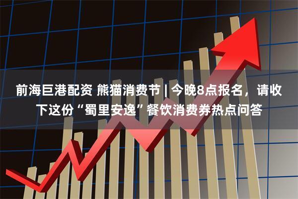 前海巨港配资 熊猫消费节 | 今晚8点报名，请收下这份“蜀里安逸”餐饮消费券热点问答