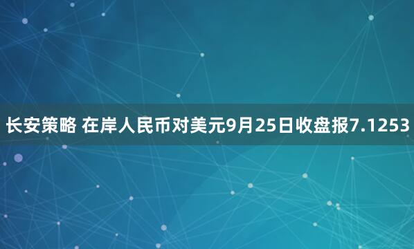 长安策略 在岸人民币对美元9月25日收盘报7.1253