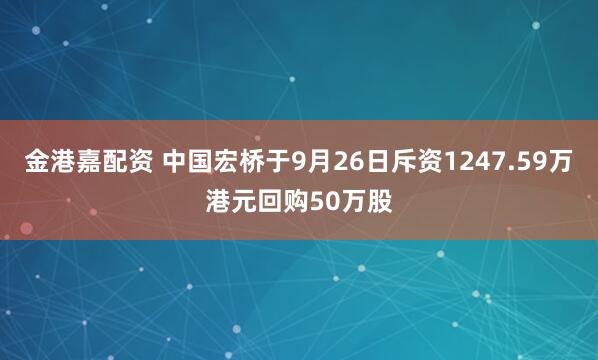 金港嘉配资 中国宏桥于9月26日斥资1247.59万港元回购50万股