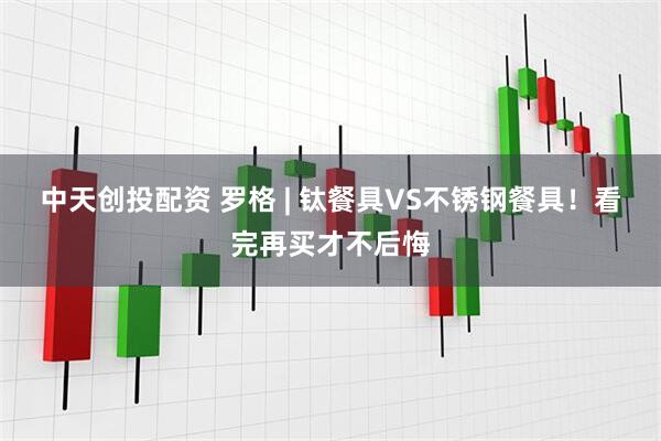 中天创投配资 罗格 | 钛餐具VS不锈钢餐具！看完再买才不后悔