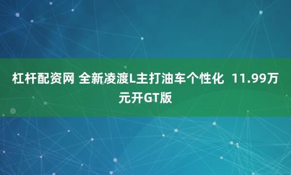 杠杆配资网 全新凌渡L主打油车个性化  11.99万元开GT版