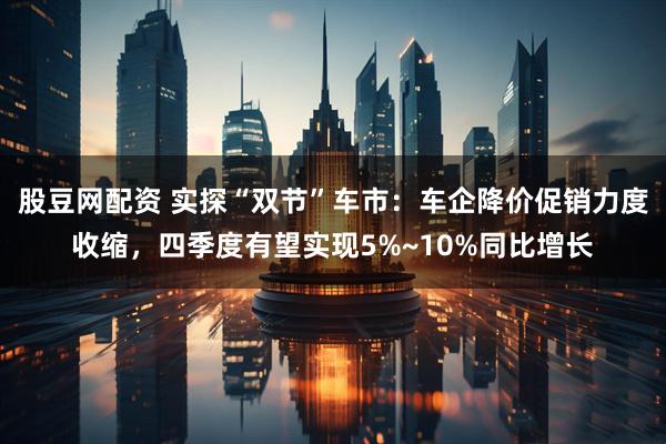 股豆网配资 实探“双节”车市：车企降价促销力度收缩，四季度有望实现5%~10%同比增长