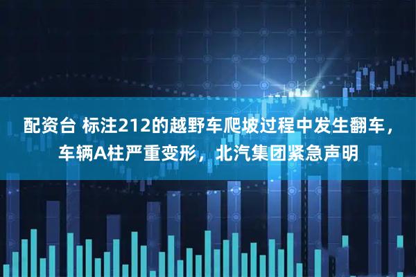 配资台 标注212的越野车爬坡过程中发生翻车，车辆A柱严重变形，北汽集团紧急声明