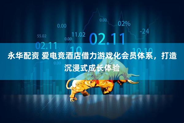 永华配资 爱电竞酒店借力游戏化会员体系，打造沉浸式成长体验