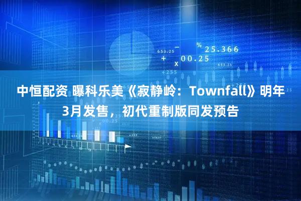 中恒配资 曝科乐美《寂静岭：Townfall》明年3月发售，初代重制版同发预告