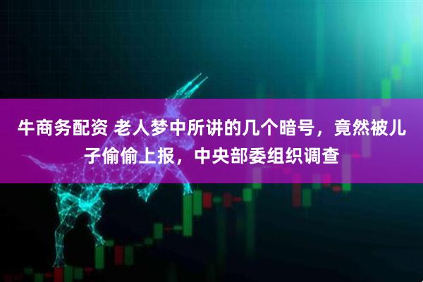 牛商务配资 老人梦中所讲的几个暗号，竟然被儿子偷偷上报，中央部委组织调查