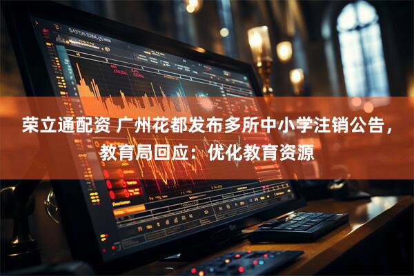 荣立通配资 广州花都发布多所中小学注销公告，教育局回应：优化教育资源