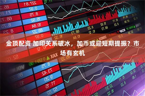 金顶配资 加印关系破冰，加币或迎短期提振？市场有玄机