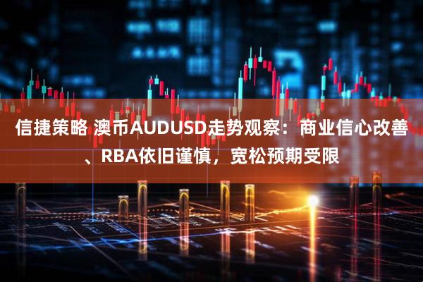 信捷策略 澳币AUDUSD走势观察：商业信心改善、RBA依旧谨慎，宽松预期受限