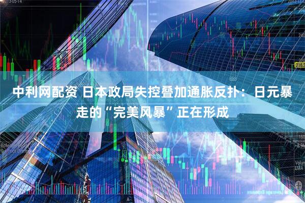 中利网配资 日本政局失控叠加通胀反扑：日元暴走的“完美风暴”正在形成
