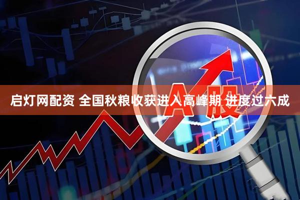 启灯网配资 全国秋粮收获进入高峰期&#32;进度过六成