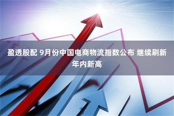 盈透股配 9月份中国电商物流指数公布&#32;继续刷新年内新高