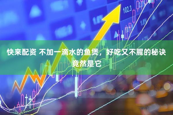 快来配资 不加一滴水的鱼煲，好吃又不腥的秘诀竟然是它