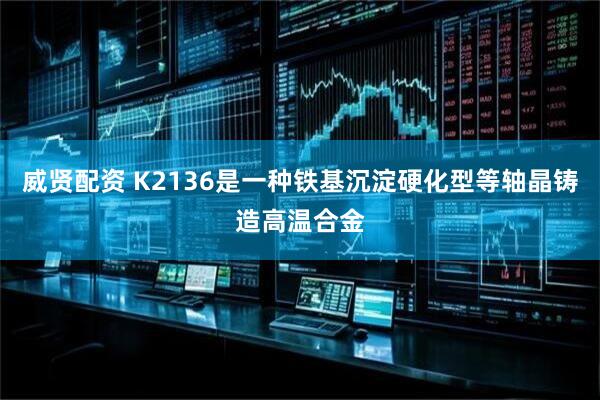 威贤配资 K2136是一种铁基沉淀硬化型等轴晶铸造高温合金