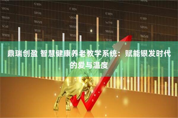 鼎瑞创盈 智慧健康养老教学系统：赋能银发时代的爱与温度