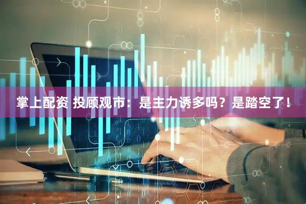 掌上配资 投顾观市：是主力诱多吗？是踏空了！