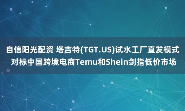 自信阳光配资 塔吉特(TGT.US)试水工厂直发模式 对标中国跨境电商Temu和Shein剑指低价市场